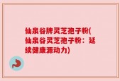 仙泉谷牌灵芝孢子粉(仙泉谷灵芝孢子粉：延续健康源动力)