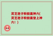 灵芝孢子粉胶囊神六(灵芝孢子粉胶囊登上神六！)