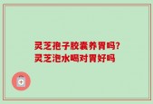 灵芝孢子胶囊养胃吗？灵芝泡水喝对胃好吗