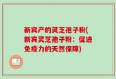 新宾产的灵芝孢子粉(新宾灵芝孢子粉：促进免疫力的天然保障)