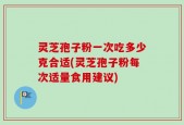 灵芝孢子粉一次吃多少克合适(灵芝孢子粉每次适量食用建议)