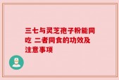 三七与灵芝孢子粉能同吃 二者同食的功效及注意事项