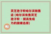 灵芝孢子粉哈尔滨销售店 (哈尔滨有售灵芝孢子粉 - 提高免疫力的健康选择)