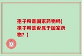 孢子粉是国家药物吗(孢子粉是否属于国家药物？)