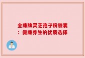 全康牌灵芝孢子粉胶囊：健康养生的优质选择