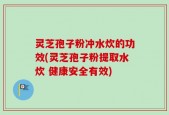 灵芝孢子粉冲水炊的功效(灵芝孢子粉提取水炊 健康安全有效)