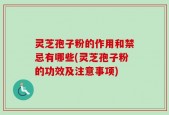 灵芝孢子粉的作用和禁忌有哪些(灵芝孢子粉的功效及注意事项)