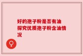 好的孢子粉是否有油 探究优质孢子粉含油情况