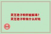 灵芝孢子粉肝脏解毒？灵芝孢子粉有什么好处
