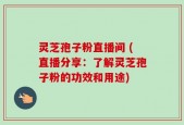 灵芝孢子粉直播间 (直播分享：了解灵芝孢子粉的功效和用途)