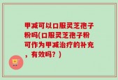 甲减可以口服灵芝孢子粉吗(口服灵芝孢子粉可作为甲减治疗的补充，有效吗？)
