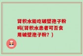 肾积水能吃破壁孢子粉吗(肾积水患者可否食用破壁孢子粉？)