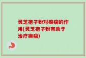 灵芝孢子粉对癫痫的作用(灵芝孢子粉有助于治疗癫痫)