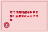 吃了过期的孢子粉会怎样？后果竟让人无法想象