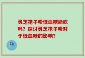 灵芝孢子粉低血糖能吃吗？探讨灵芝孢子粉对于低血糖的影响？