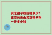 灵芝孢子粉价格多少？正宗长白山灵芝孢子粉一斤多少钱