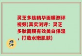 灵芝多肽精华面膜测评视频(真实测评：灵芝多肽面膜有效美白保湿，打造水嫩肌肤)