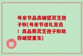 母亲节品高破壁灵芝孢子粉(母亲节送礼首选！高品质灵芝孢子粉助你破壁重生)