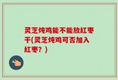 灵芝炖鸡能不能放红枣干(灵芝炖鸡可否加入红枣？)