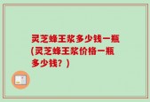 灵芝蜂王浆多少钱一瓶(灵芝蜂王浆价格一瓶多少钱？)