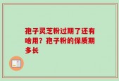 孢子灵芝粉过期了还有啥用？孢子粉的保质期多长