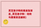 灵芝孢子粉的用途及禁忌_灵芝孢子粉：功效与使用禁忌解析)