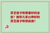 灵芝孢子粉质量好的企业？推荐几家口碑好的灵芝孢子粉供应商？