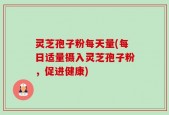 灵芝孢子粉每天量(每日适量摄入灵芝孢子粉，促进健康)
