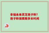 幸福未来灵芝孢子粉？孢子粉保质期多长时间