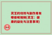 灵芝的功效与副作用有哪些呢视频(灵芝：健康的益处与注意事项)