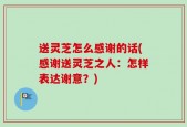 送灵芝怎么感谢的话(感谢送灵芝之人：怎样表达谢意？)