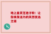 地上皇灵芝孢子粉：让你焕发活力的天然优选之道