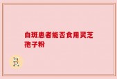 白斑患者能否食用灵芝孢子粉