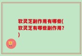 软灵芝副作用有哪些(软灵芝有哪些副作用？)