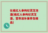 化橘红人参枸杞灵芝泡酒(橘红人参枸杞灵芝酒，营养滋补兼养生精品)