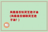 凤凰是否衔灵芝孢子油(凤凰是否摄取灵芝孢子油？)