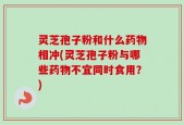 灵芝孢子粉和什么药物相冲(灵芝孢子粉与哪些药物不宜同时食用？)