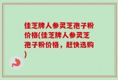 佳芝牌人参灵芝孢子粉价格(佳芝牌人参灵芝孢子粉价格，赶快选购)