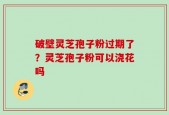 破壁灵芝孢子粉过期了？灵芝孢子粉可以浇花吗