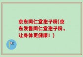 京东同仁堂孢子粉(京东发售同仁堂孢子粉，让身体更健康！)