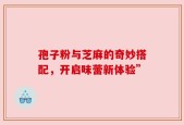 孢子粉与芝麻的奇妙搭配，开启味蕾新体验”