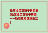松芝缘灵芝孢子粉胶襄(松芝缘灵芝孢子粉胶——助您重拾健康生活)