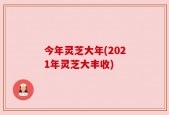 今年灵芝大年(2021年灵芝大丰收)
