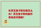 吃灵芝孢子粉拉稀怎么办？灵芝孢子粉的副作用及应对措施？