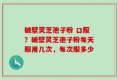 破壁灵芝孢子粉 口服？破壁灵芝孢子粉每天服用几次，每次服多少