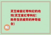 灵芝蜂蜜红枣枸杞的功效(灵芝蜜红枣枸杞：助养生抗疲劳的神奇组合)
