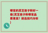 哪家的灵芝孢子粉好一些(灵芝孢子粉哪家品质更高？挑选技巧分析)