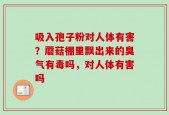 吸入孢子粉对人体有害？蘑菇棚里飘出来的臭气有毒吗，对人体有害吗