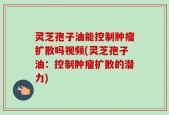 灵芝孢子油能控制肿瘤扩散吗视频(灵芝孢子油：控制肿瘤扩散的潜力)