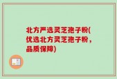 北方严选灵芝孢子粉(优选北方灵芝孢子粉，品质保障)